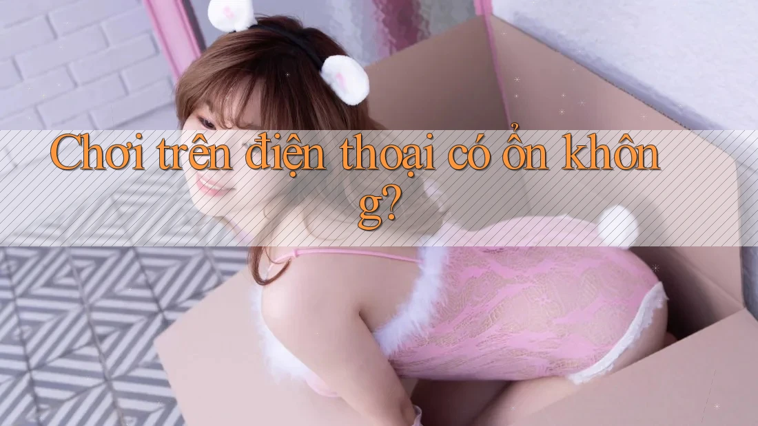 Chơi trên điện thoại có ổn không? Chơi trên điện thoại có ổn không?
