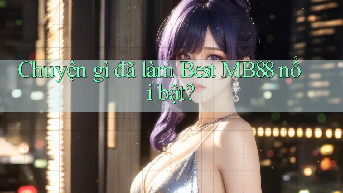 Chuyện gì đã làm Best MB88 nổi bật? Chuyện gì đã làm Best MB88 nổi bật?