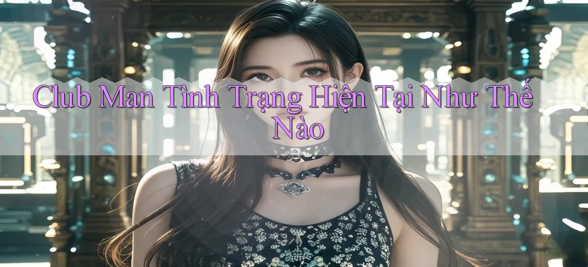 club man tình trạng hiện tại như thế nào
