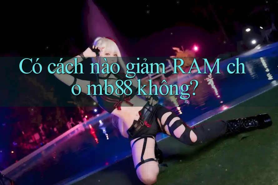 Có cách nào giảm RAM cho mb88 không? Có cách nào giảm RAM cho mb88 không?