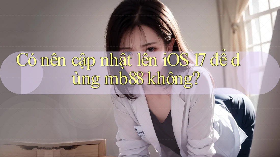 Có nên cập nhật lên iOS 17 để dùng mb88 không? Có nên cập nhật lên iOS 17 để dùng mb88 không?