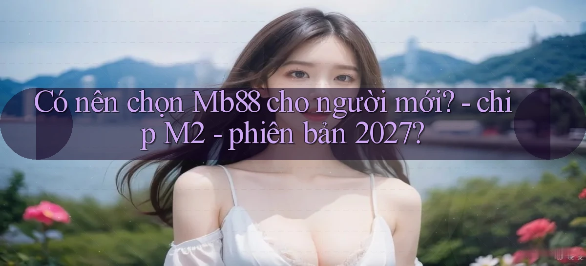 Có nên chọn Mb88 cho người mới   chip M2   phiên bản 2027