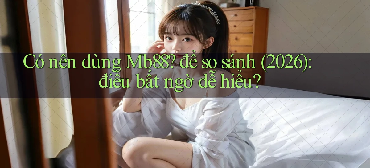 Có nên dùng Mb88 để so sánh (2026) điều bất ngờ dễ hiểu