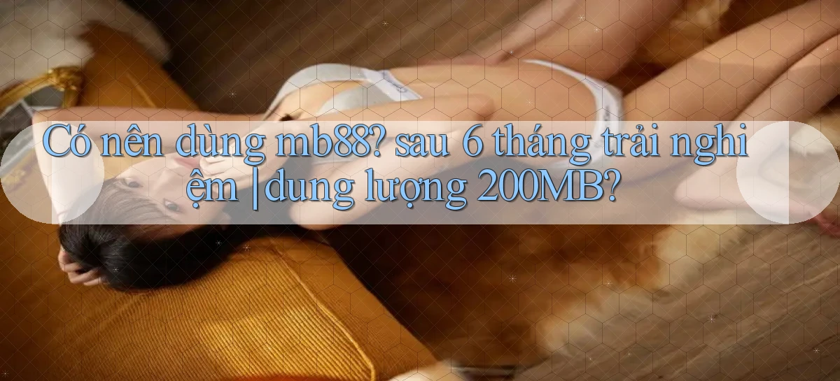 Có nên dùng mb88 sau 6 tháng trải nghiệm dung lượng 200MB