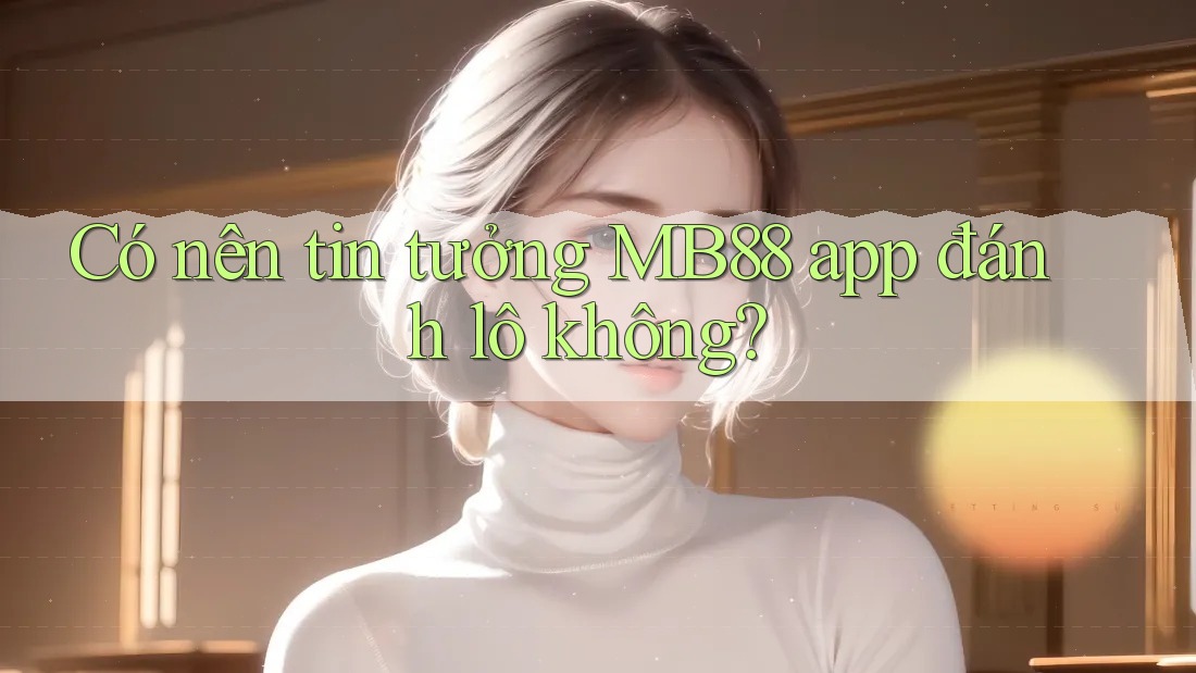Có nên tin tưởng MB88 app đánh lô không? Có nên tin tưởng MB88 app đánh lô không?
