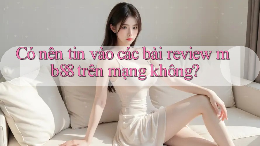 Có nên tin vào các bài review mb88 trên mạng không? Có nên tin vào các bài review mb88 trên mạng không?