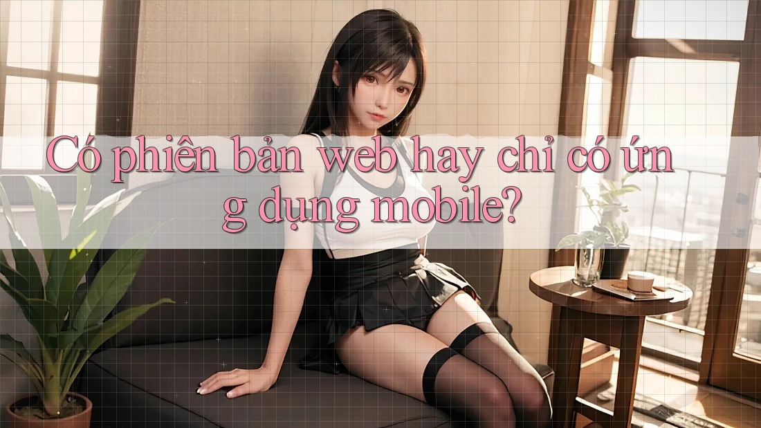 Có phiên bản web hay chỉ có ứng dụng mobile? Có phiên bản web hay chỉ có ứng dụng mobile?
