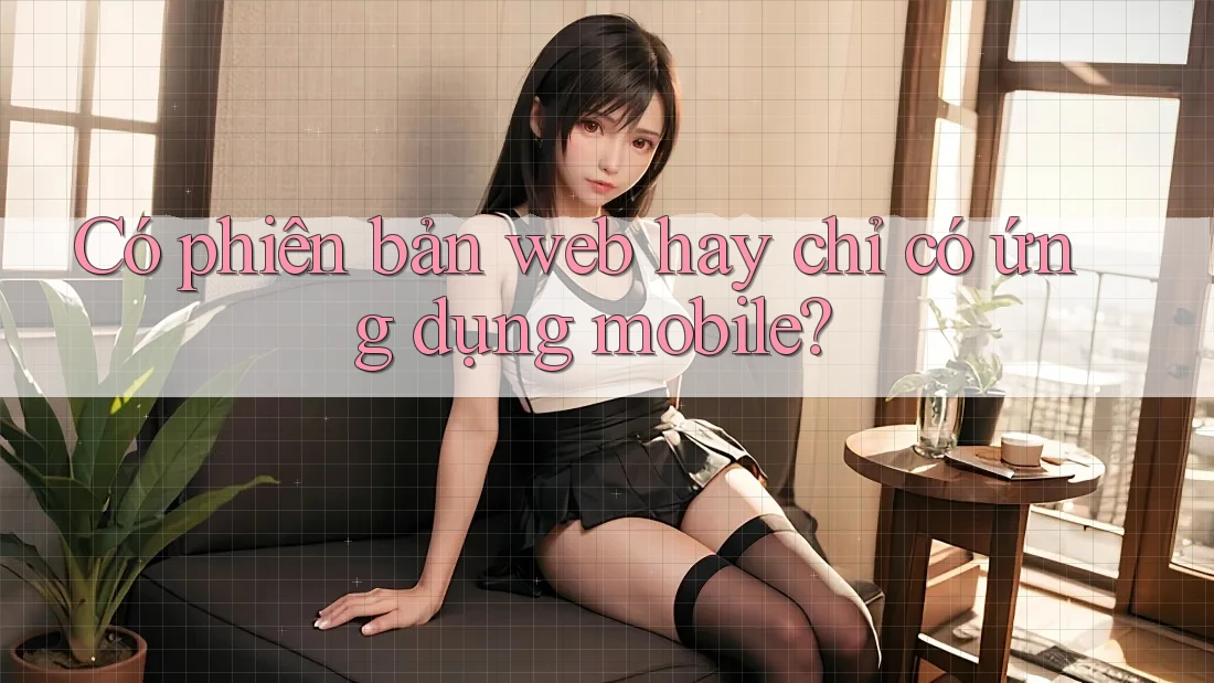 Có phiên bản web hay chỉ có ứng dụng mobile? Có phiên bản web hay chỉ có ứng dụng mobile?