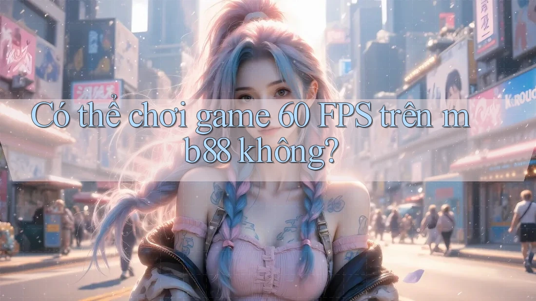 Có thể chơi game 60 FPS trên mb88 không? Có thể chơi game 60 FPS trên mb88 không?