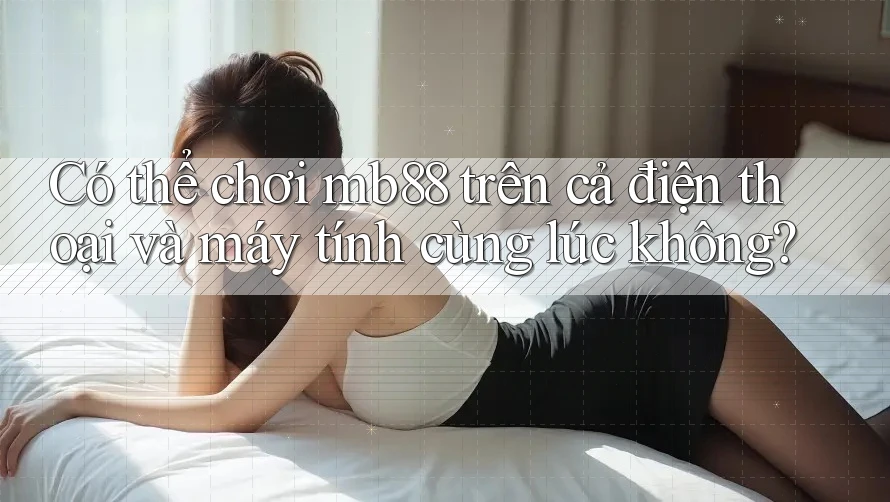 Có thể chơi mb88 trên cả điện thoại và máy tính cùng lúc không? Có thể chơi mb88 trên cả điện thoại và máy tính cùng lúc không?