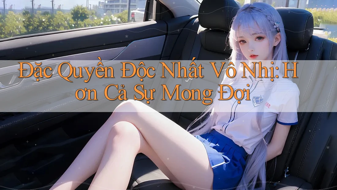 Đặc Quyền Độc Nhất Vô Nhị: Hơn Cả Sự Mong Đợi