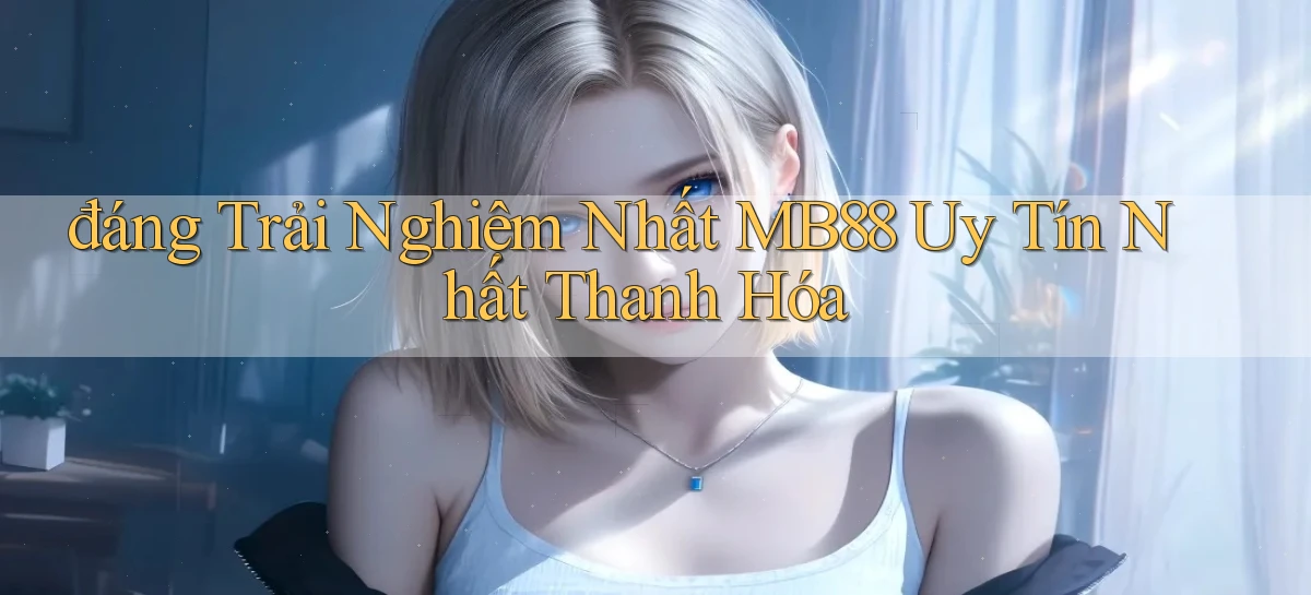 đáng trải nghiệm nhất mb88 uy tín nhất Thanh Hóa