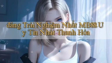 đáng trải nghiệm nhất mb88 uy tín nhất Thanh Hóa