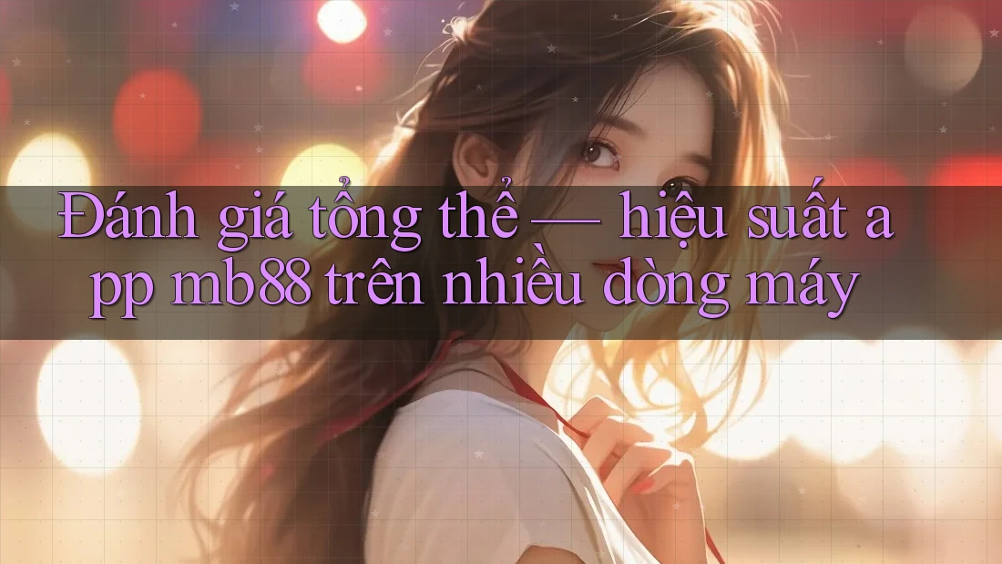 Đánh giá tổng thể — hiệu suất app mb88 trên nhiều dòng máy Đánh giá tổng thể — hiệu suất app mb88 trên nhiều dòng máy