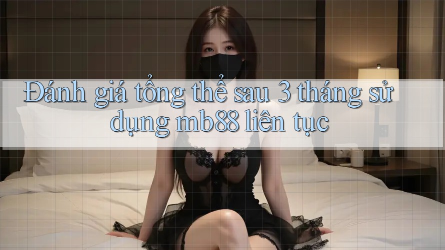 Đánh giá tổng thể sau 3 tháng sử dụng mb88 liên tục Đánh giá tổng thể sau 3 tháng sử dụng mb88 liên tục