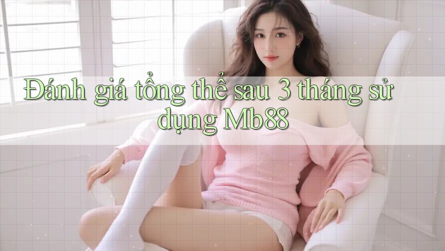 Đánh giá tổng thể sau 3 tháng sử dụng Mb88 Đánh giá tổng thể sau 3 tháng sử dụng Mb88