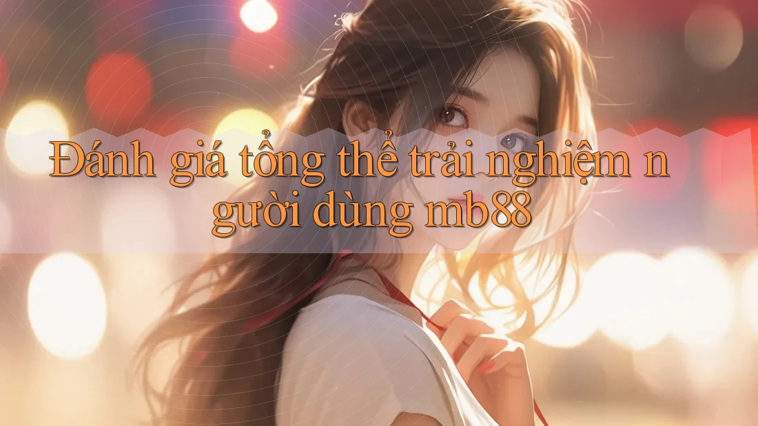 Đánh giá tổng thể trải nghiệm người dùng mb88 Đánh giá tổng thể trải nghiệm người dùng mb88