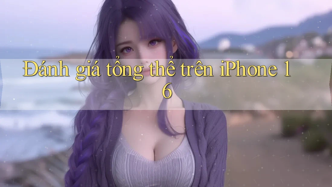 Đánh giá tổng thể trên iPhone 16 Đánh giá tổng thể trên iPhone 16