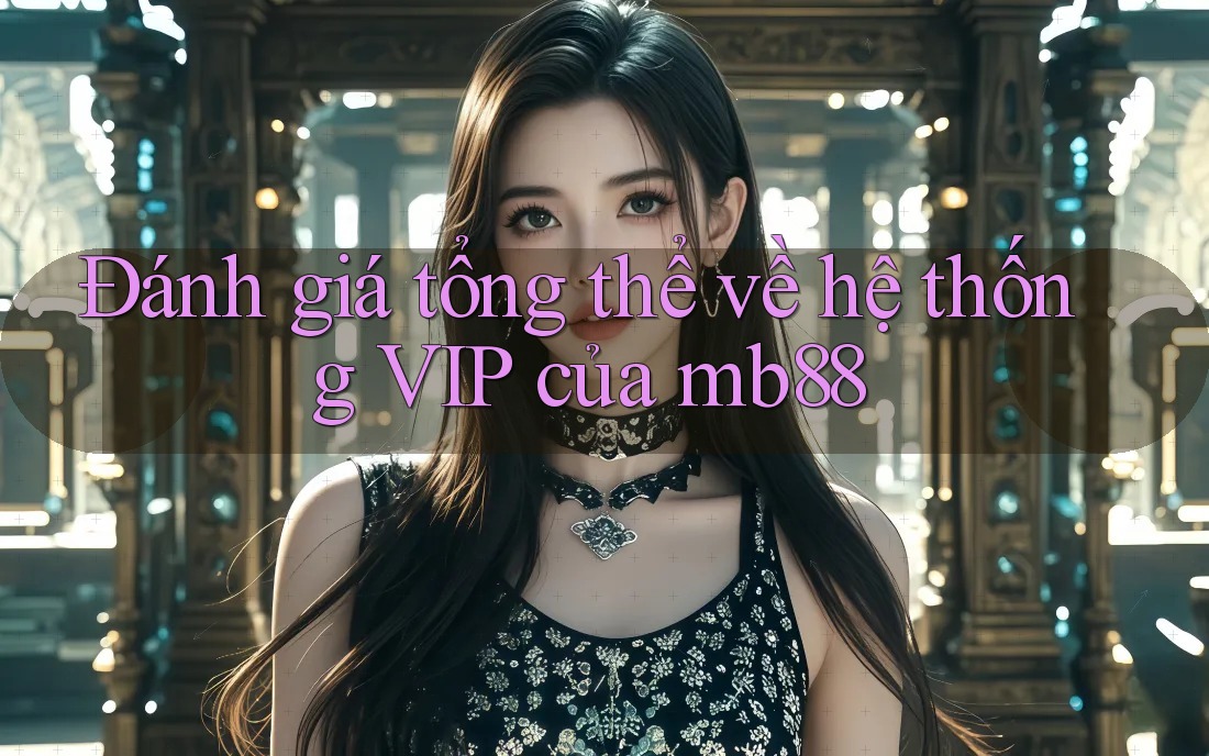 Đánh giá tổng thể về hệ thống VIP của mb88 Đánh giá tổng thể về hệ thống VIP của mb88