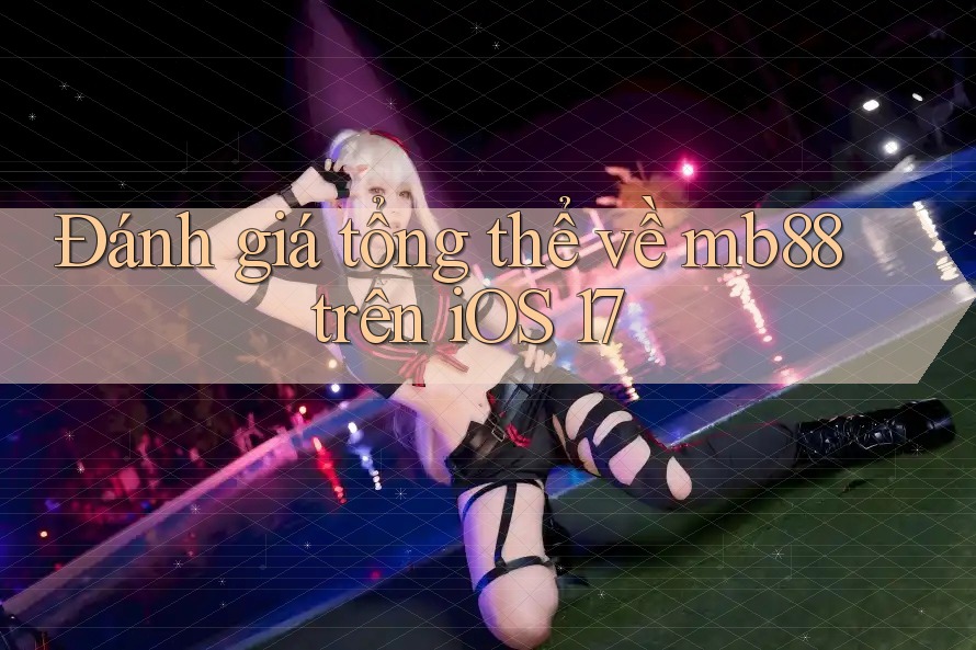 Đánh giá tổng thể về mb88 trên iOS 17 Đánh giá tổng thể về mb88 trên iOS 17