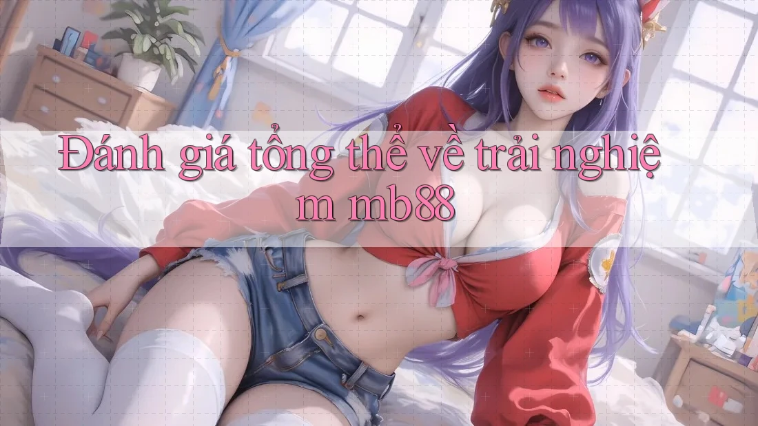 Đánh giá tổng thể về trải nghiệm mb88 Đánh giá tổng thể về trải nghiệm mb88