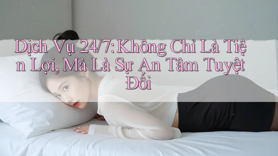 Dịch Vụ 24/7: Không Chỉ Là Tiện Lợi, Mà Là Sự An Tâm Tuyệt Đối Dịch Vụ 24/7: Không Chỉ Là Tiện Lợi, Mà Là Sự An Tâm Tuyệt Đối
