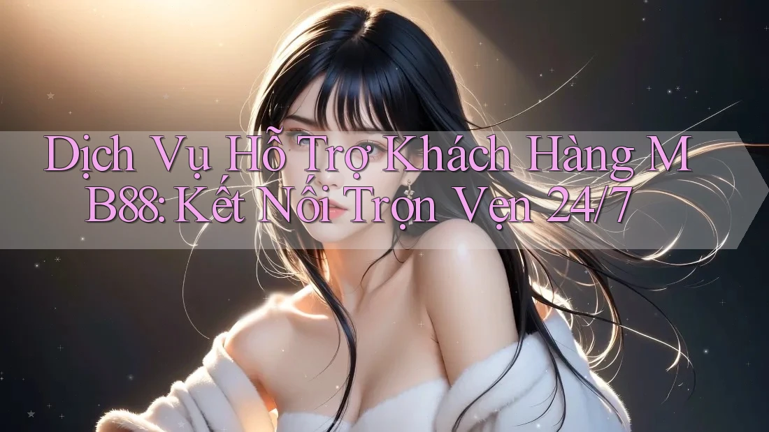 Dịch Vụ Hỗ Trợ Khách Hàng MB88: Kết Nối Trọn Vẹn 24/7 Dịch Vụ Hỗ Trợ Khách Hàng MB88: Kết Nối Trọn Vẹn 24/7