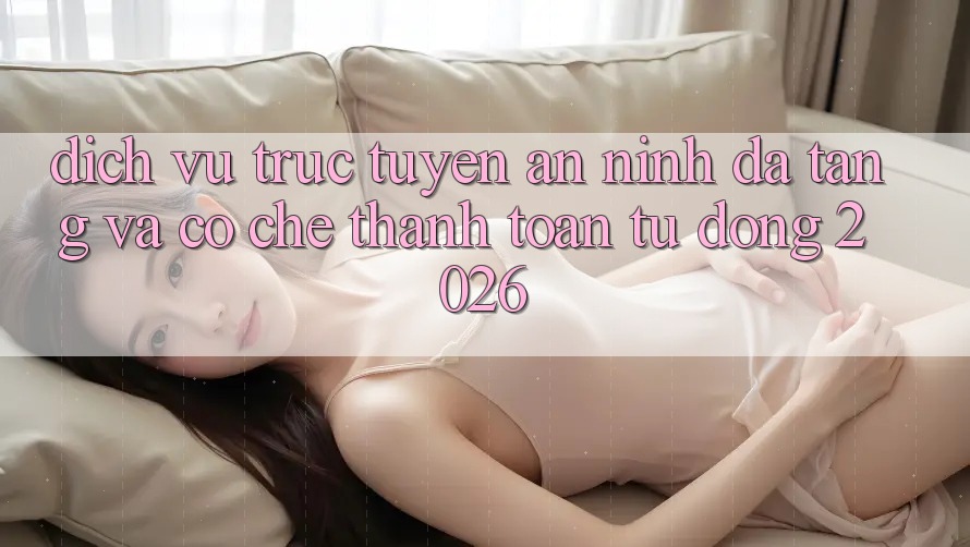 Dịch vụ trực tuyến An ninh Đa Tầng Và Cơ Chế Thanh Toán Tự Động 2026 Dịch vụ trực tuyến An ninh Đa Tầng Và Cơ Chế Thanh Toán Tự Động 2026