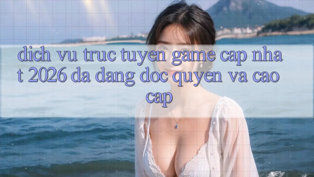 Dịch vụ trực tuyến Game Cập Nhật 2026: Đa Dạng, Độc Quyền Và Cao cấp Dịch vụ trực tuyến Game Cập Nhật 2026: Đa Dạng, Độc Quyền Và Cao cấp