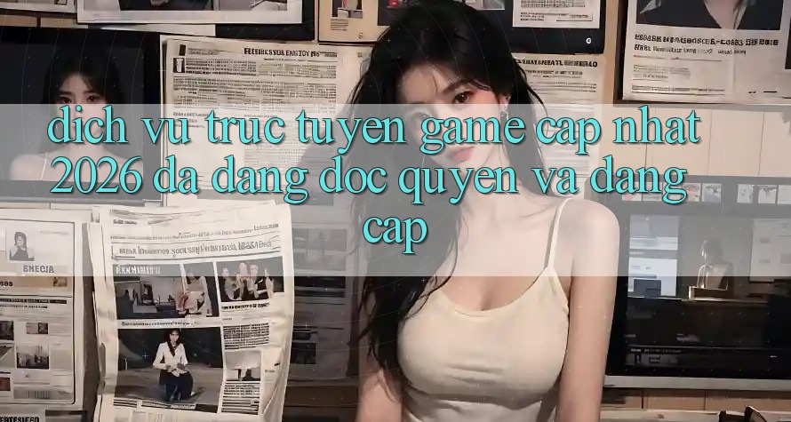 Dịch vụ trực tuyến Game Cập Nhật 2026: Đa Dạng, Độc Quyền Và Đẳng Cấp Dịch vụ trực tuyến Game Cập Nhật 2026: Đa Dạng, Độc Quyền Và Đẳng Cấp