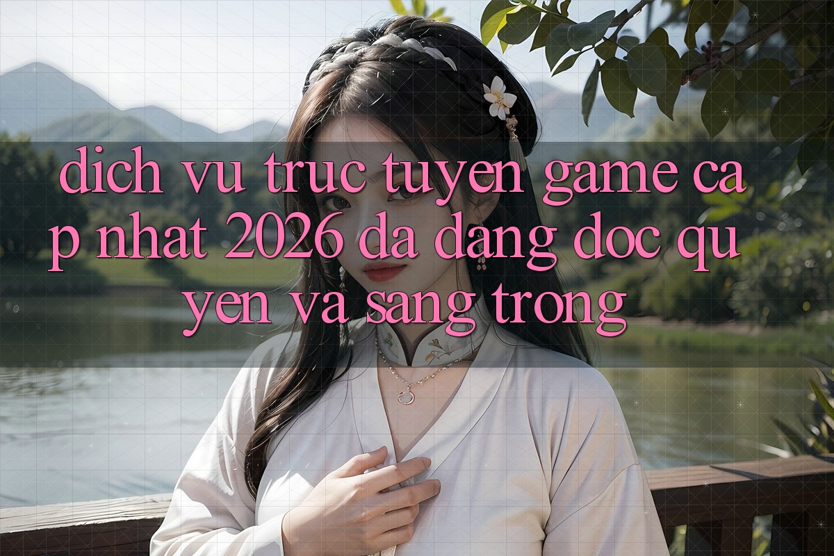 Dịch vụ trực tuyến Game Cập Nhật 2026: Đa Dạng, Độc Quyền Và Sang trọng Dịch vụ trực tuyến Game Cập Nhật 2026: Đa Dạng, Độc Quyền Và Sang trọng