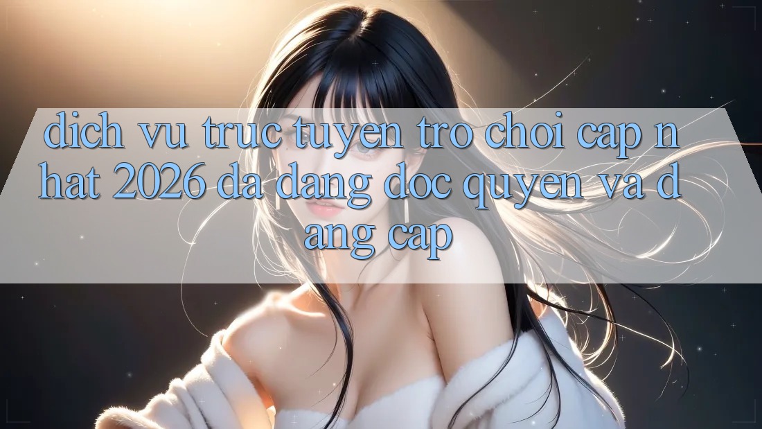 Dịch vụ trực tuyến Trò chơi Cập Nhật 2026: Đa Dạng, Độc Quyền Và Đẳng Cấp Dịch vụ trực tuyến Trò chơi Cập Nhật 2026: Đa Dạng, Độc Quyền Và Đẳng Cấp