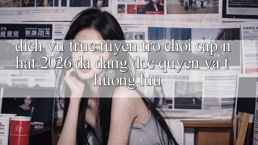 Dịch vụ trực tuyến Trò chơi Cập Nhật 2026: Đa Dạng, Độc Quyền Và Thượng lưu