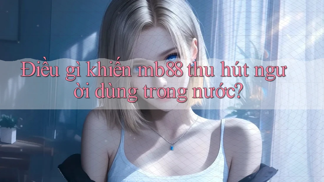Điều gì khiến mb88 thu hút người dùng trong nước? Điều gì khiến mb88 thu hút người dùng trong nước?