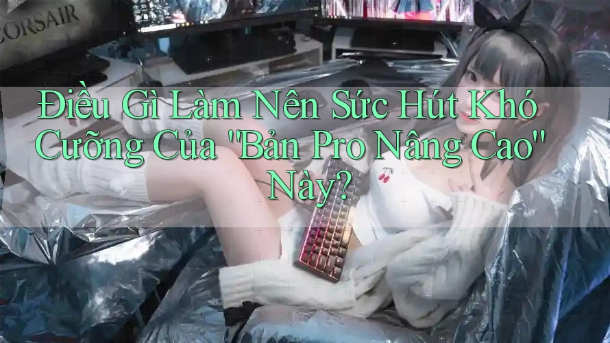Điều Gì Làm Nên Sức Hút Khó Cưỡng Của “Bản Pro Nâng Cao” Này?