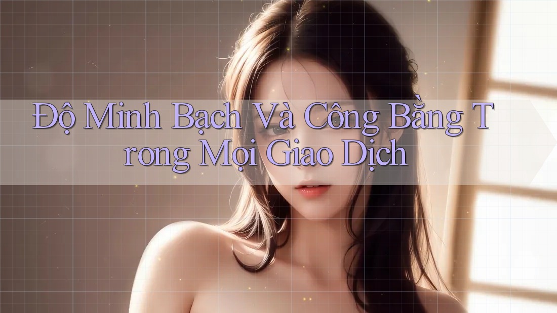 Độ Minh Bạch Và Công Bằng Trong Mọi Giao Dịch Độ Minh Bạch Và Công Bằng Trong Mọi Giao Dịch