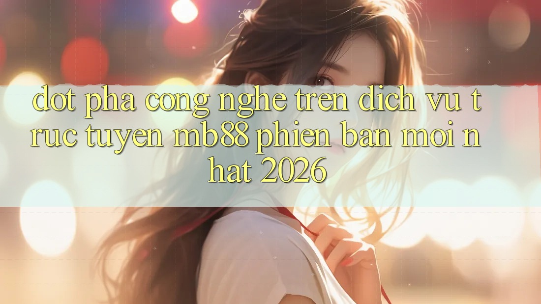 Đột Phá Công Nghệ Trên Dịch vụ trực tuyến mb88 Phiên Bản Mới nhất 2026 Đột Phá Công Nghệ Trên Dịch vụ trực tuyến mb88 Phiên Bản Mới nhất 2026