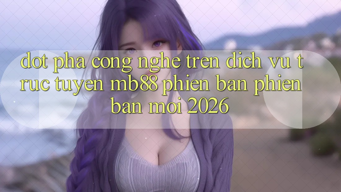 Đột Phá Công Nghệ Trên Dịch vụ trực tuyến mb88 Phiên Bản Phiên bản mới 2026 Đột Phá Công Nghệ Trên Dịch vụ trực tuyến mb88 Phiên Bản Phiên bản mới 2026