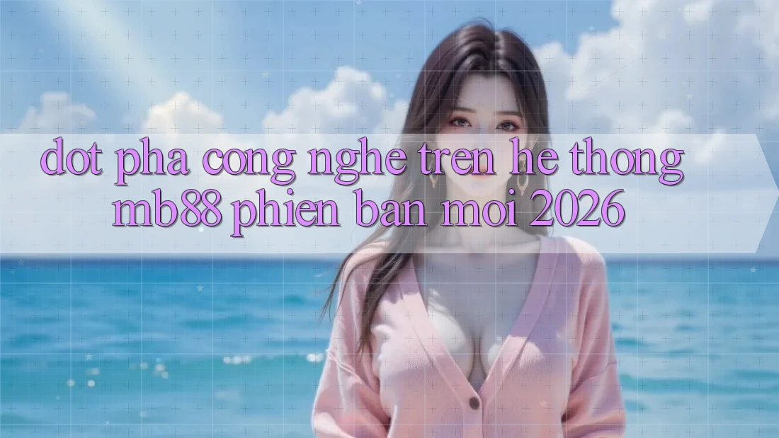 Đột Phá Công Nghệ Trên Hệ thống mb88 Phiên Bản Mới 2026 Đột Phá Công Nghệ Trên Hệ thống mb88 Phiên Bản Mới 2026