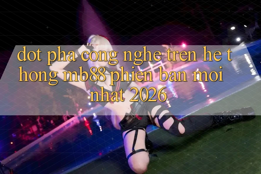 Đột Phá Công Nghệ Trên Hệ thống mb88 Phiên Bản Mới nhất 2026 Đột Phá Công Nghệ Trên Hệ thống mb88 Phiên Bản Mới nhất 2026