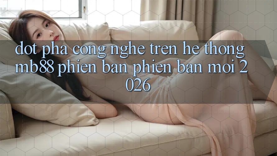 Đột Phá Công Nghệ Trên Hệ thống mb88 Phiên Bản Phiên bản mới 2026 Đột Phá Công Nghệ Trên Hệ thống mb88 Phiên Bản Phiên bản mới 2026