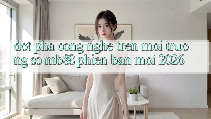 Đột Phá Công Nghệ Trên Môi trường số mb88 Phiên Bản Mới 2026 Đột Phá Công Nghệ Trên Môi trường số mb88 Phiên Bản Mới 2026