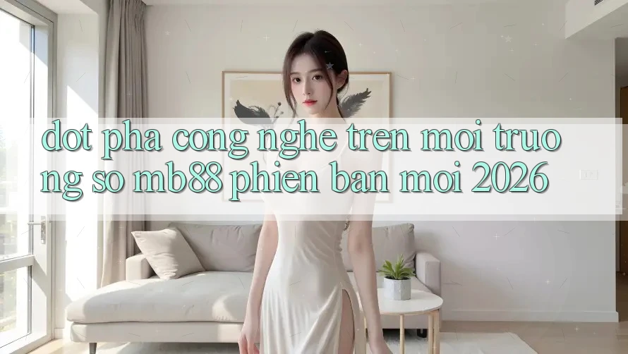 Đột Phá Công Nghệ Trên Môi trường số mb88 Phiên Bản Mới 2026 Đột Phá Công Nghệ Trên Môi trường số mb88 Phiên Bản Mới 2026