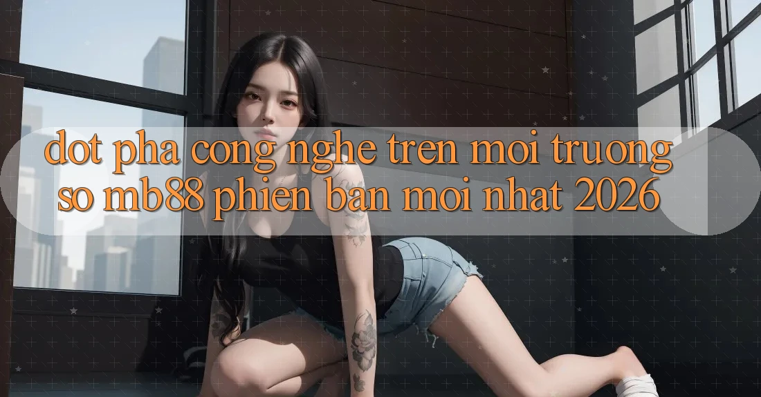 Đột Phá Công Nghệ Trên Môi trường số mb88 Phiên Bản Mới nhất 2026 Đột Phá Công Nghệ Trên Môi trường số mb88 Phiên Bản Mới nhất 2026