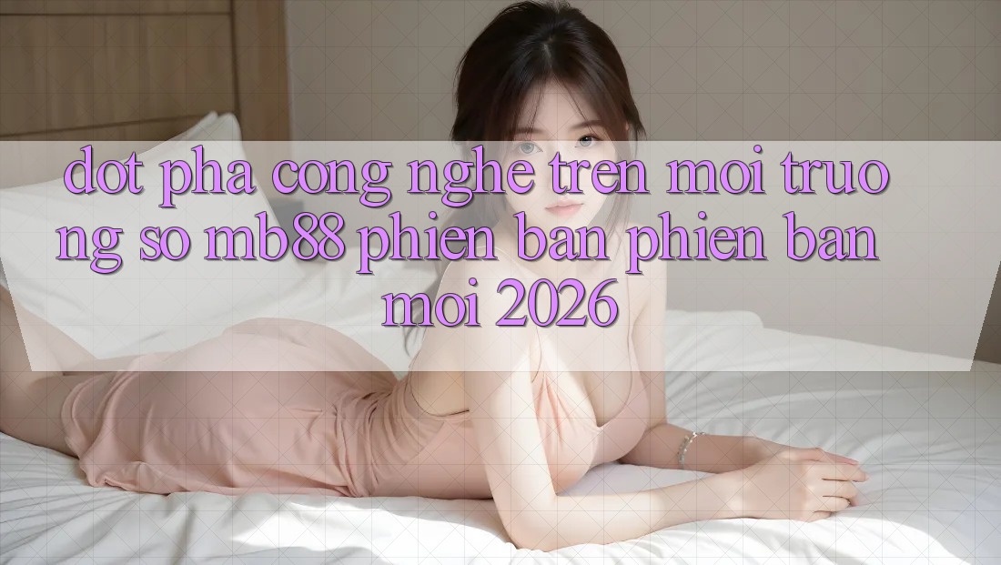 Đột Phá Công Nghệ Trên Môi trường số mb88 Phiên Bản Phiên bản mới 2026 Đột Phá Công Nghệ Trên Môi trường số mb88 Phiên Bản Phiên bản mới 2026