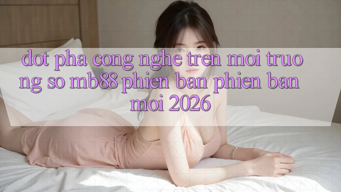 Đột Phá Công Nghệ Trên Môi trường số mb88 Phiên Bản Phiên bản mới 2026 Đột Phá Công Nghệ Trên Môi trường số mb88 Phiên Bản Phiên bản mới 2026