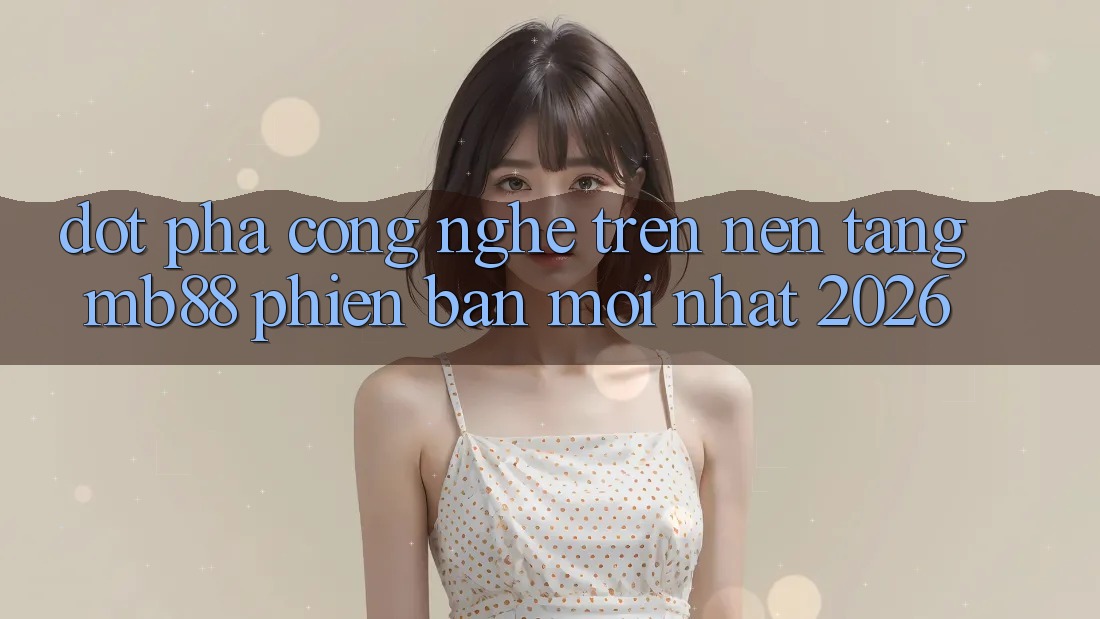 Đột Phá Công Nghệ Trên Nền Tảng mb88 Phiên Bản Mới nhất 2026 Đột Phá Công Nghệ Trên Nền Tảng mb88 Phiên Bản Mới nhất 2026