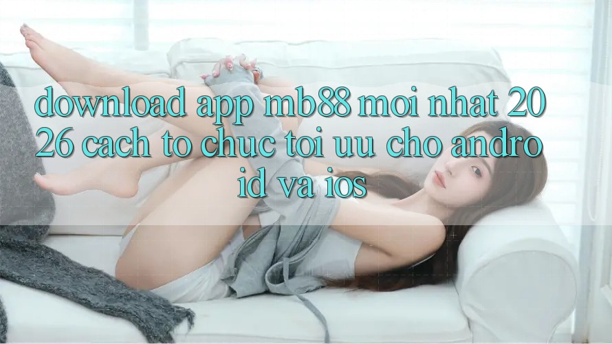 Download App mb88 Mới nhất 2026 - Cách tổ chức Tối Ưu Cho Android và iOS Download App mb88 Mới nhất 2026 - Cách tổ chức Tối Ưu Cho Android và iOS