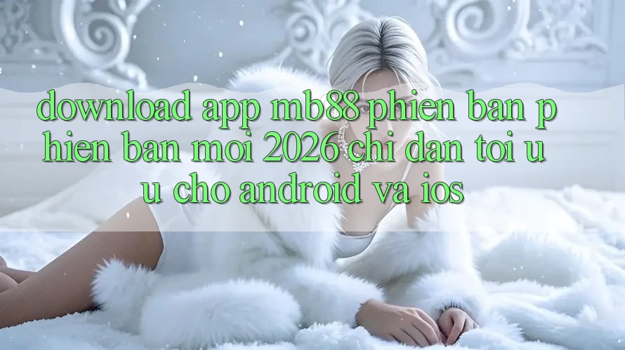 Download App mb88 Phiên Bản Phiên bản mới 2026 - Chỉ dẫn Tối Ưu Cho Android và iOS Download App mb88 Phiên Bản Phiên bản mới 2026 - Chỉ dẫn Tối Ưu Cho Android và iOS