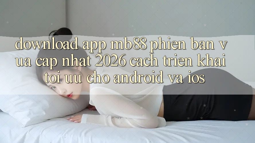Download App mb88 Phiên Bản Vừa cập nhật 2026 - Cách triển khai Tối Ưu Cho Android và iOS Download App mb88 Phiên Bản Vừa cập nhật 2026 - Cách triển khai Tối Ưu Cho Android và iOS